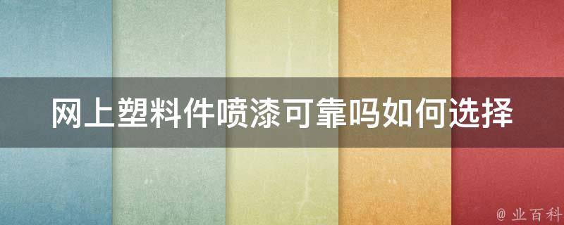 网上塑料件喷漆可靠吗_如何选择可信赖的服务商