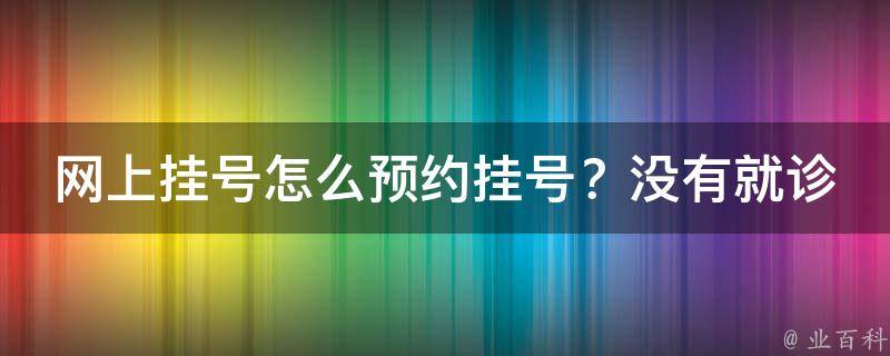 网上挂号怎么预约挂号？没有就诊卡号也可轻松挂号！_详细步骤和注意事项