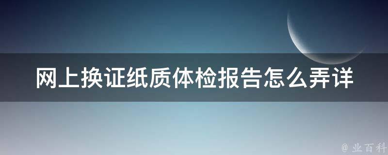 网上换证纸质体检报告怎么弄(详细步骤解析)