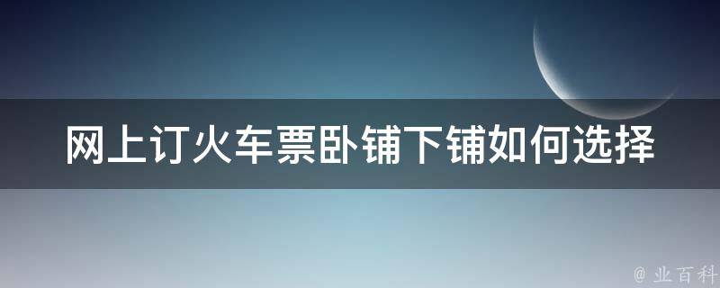 网上订***卧铺下铺(如何选择更舒适的睡眠位置)