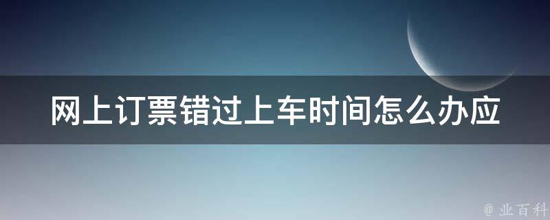 网上订票错过上车时间怎么办_应该如何处理