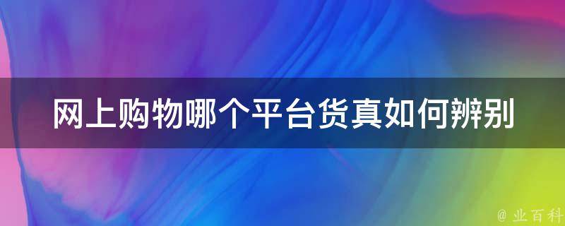 网上购物哪个平台货真(如何辨别真假商品)