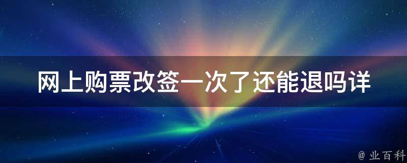 网上购票改签一次了还能退吗_详解退票政策