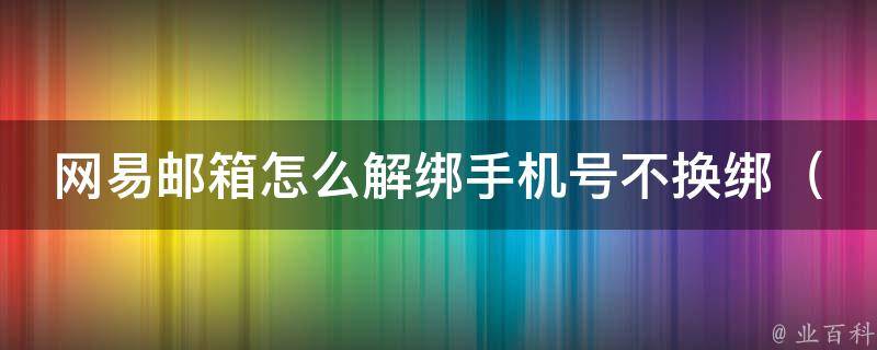 网易邮箱怎么解绑手机号不换绑_详细步骤+常见问题解答