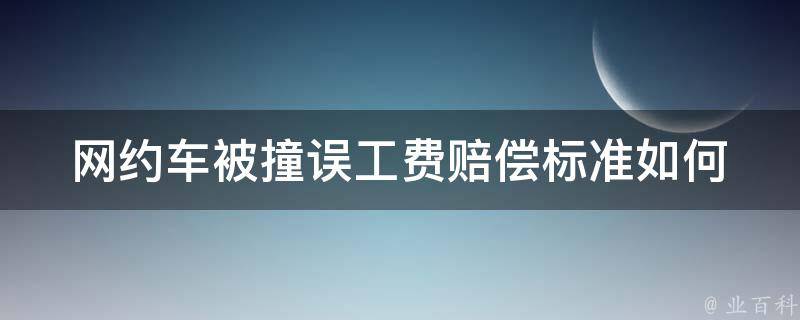 网约车被撞误工费赔偿标准(如何保障乘客的权益)