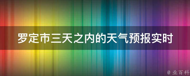 罗定市三天之内的天气预报_实时更新，精准预测，多种天气状况应对方案