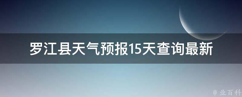 罗江县天气预报15天查询(最新天气预警、气温变化、空气质量等详细信息)