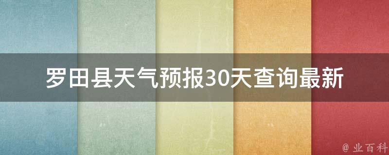 罗田县天气预报30天查询_最新实时数据，一站式掌握天气变化趋势。