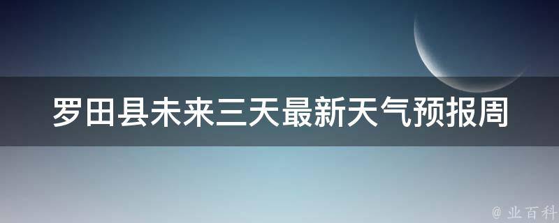 罗田县未来三天最新天气预报(周末出行必看！罗田县未来三天天气情况一览)