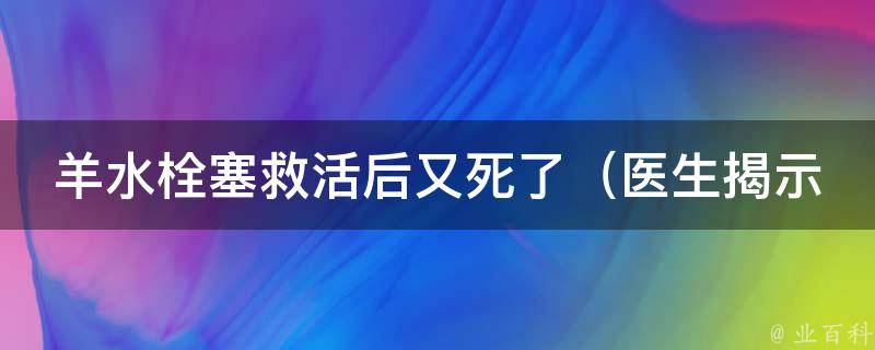 羊水栓塞救活后又死了_医生揭示救治误区，家属应该注意的细节