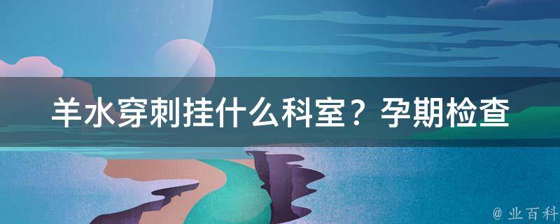 羊水穿刺挂什么科室？_孕期检查中必不可少的一步