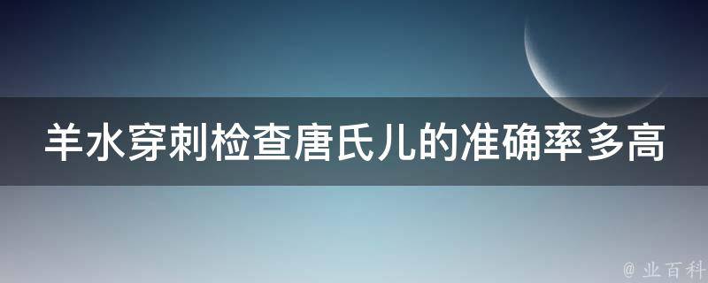 羊水穿刺检查唐氏儿的准确率多高_专家解读：对孕妇进行唐氏综合征筛查的必要性和注意事项。