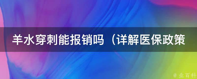 羊水穿刺能报销吗_详解医保政策，了解报销流程和注意事项