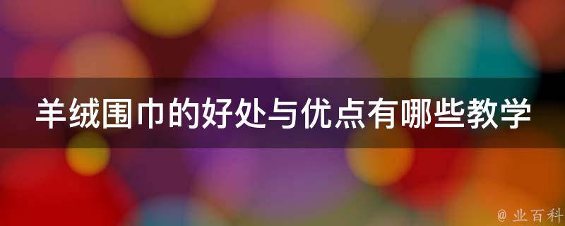 羊绒围巾的好处与优点有哪些教学(羊绒围巾的保养方法、价格、品牌推荐)