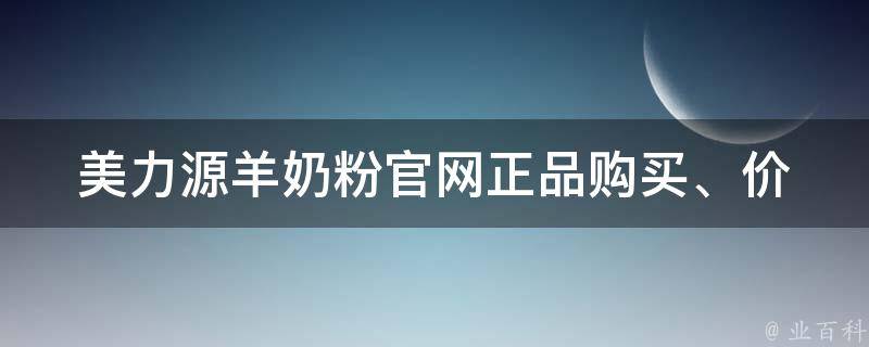 美力源羊奶粉官网_正品购买、价格、成分、口感、母婴推荐