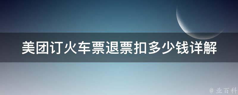 美团订***退票扣多少钱_详解退票规则和费用