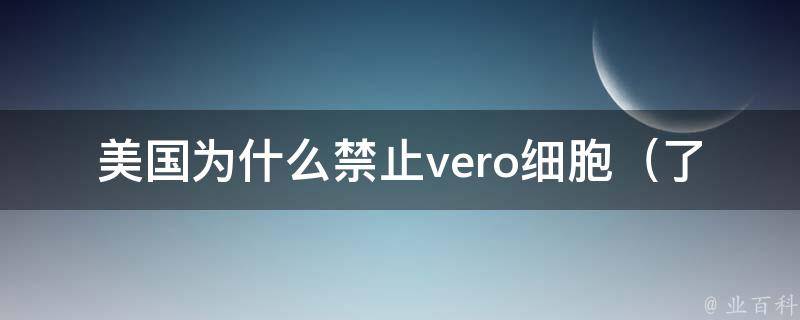 美国为什么禁止vero细胞_了解vero细胞的危害和禁用原因