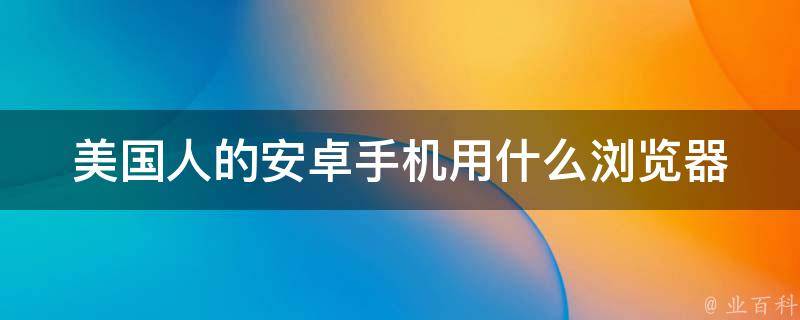 美国人的安卓手机用什么浏览器 