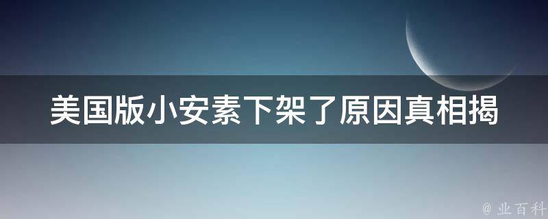 美国版小安素下架了原因_真相揭秘！美国版小安素为何被下架？