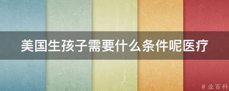 美国生孩子需要什么条件呢(医疗保险、签证、医院选择、费用等详解)？