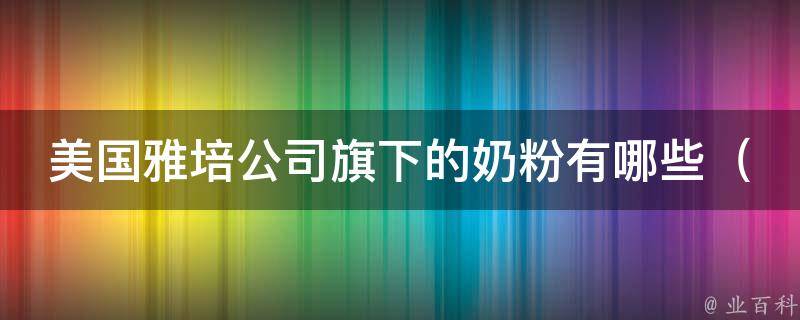 美国雅培公司旗下的奶粉有哪些_全面了解雅培旗下品牌奶粉及其特点