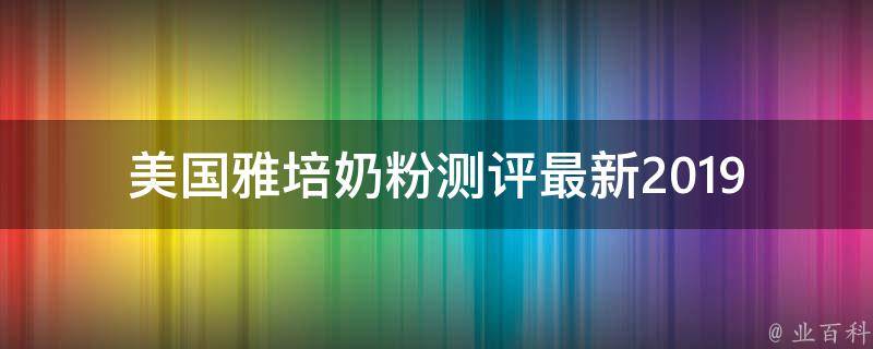 美国雅培奶粉测评(最新2019版比较报告)