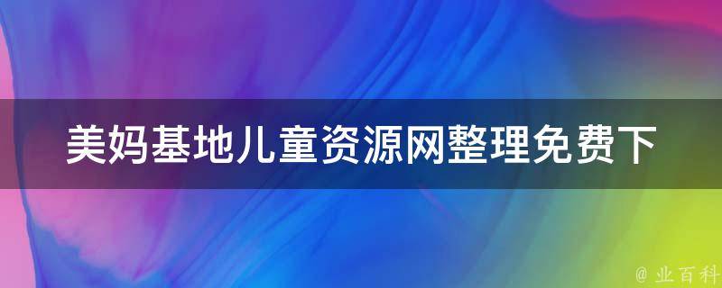 美妈基地儿童资源网整理_免费下载、幼儿教育、亲子活动、儿童玩具推荐