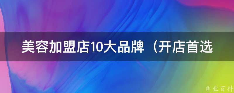 美容加盟店10大品牌_开店首选，百万美容行业投资项目推荐