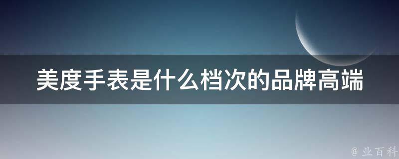 美度手表是什么档次的品牌_高端奢华还是平民百姓钟爱？