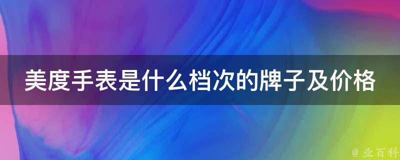 美度手表是什么档次的牌子及**_高档瑞士品牌，**区间大揭秘