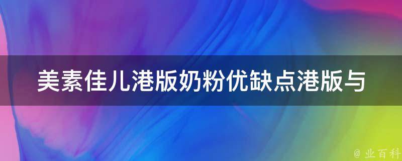 美素佳儿港版奶粉优缺点(港版与国内版的区别、口感、价格、成分等详细比较)