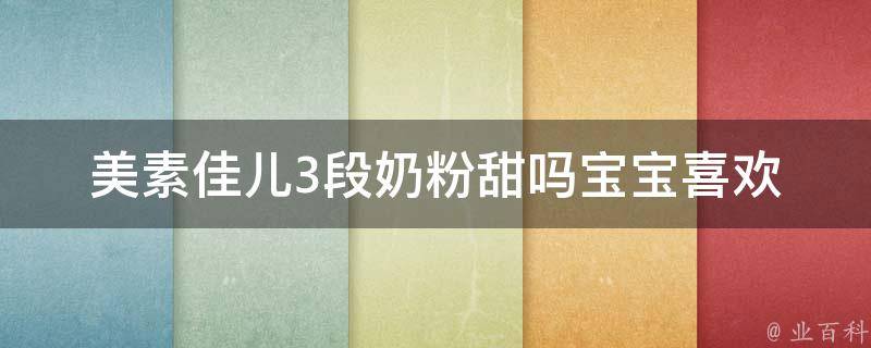 美素佳儿3段奶粉甜吗_宝宝喜欢的口味美素佳儿3段奶粉口感评测