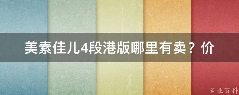 美素佳儿4段港版(哪里有卖？价格、口感、成分全解析)