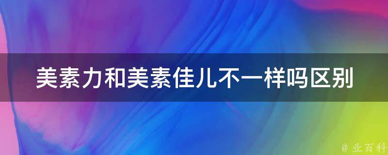 美素力和美素佳儿不一样吗_区别对比详解