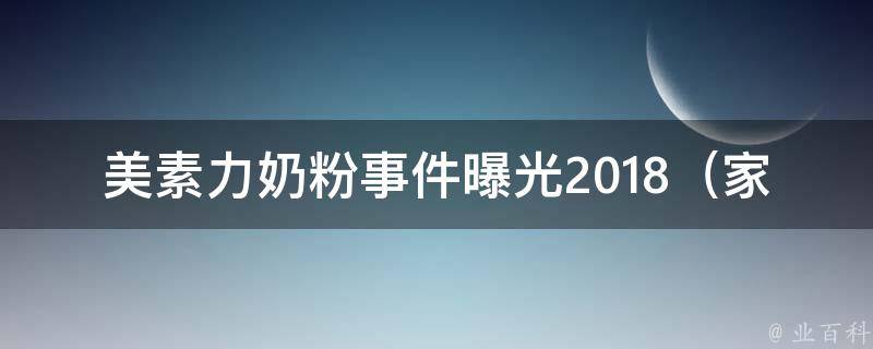 美素力奶粉事件曝光2018_家长们必看！如何选购安全放心的婴幼儿奶粉