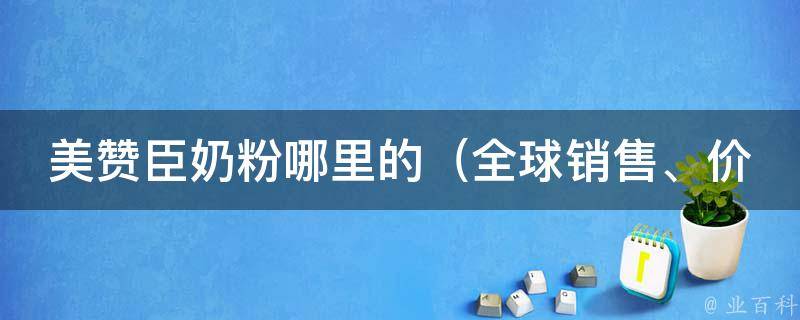 美赞臣奶粉哪里的_全球销售、价格、口碑、适合宝宝的年龄段