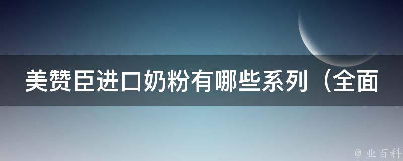 美赞臣进口奶粉有哪些系列_全面解析美赞臣奶粉系列，让你轻松选购