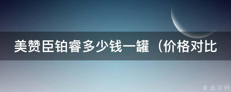 美赞臣铂睿多少钱一罐_价格对比：与其他品牌婴幼儿奶粉相比，哪款更值得购买？