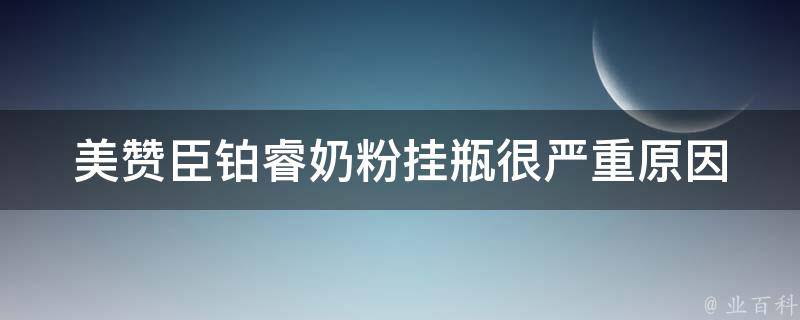 美赞臣铂睿奶粉挂瓶很严重(原因分析+如何解决挂瓶问题)。