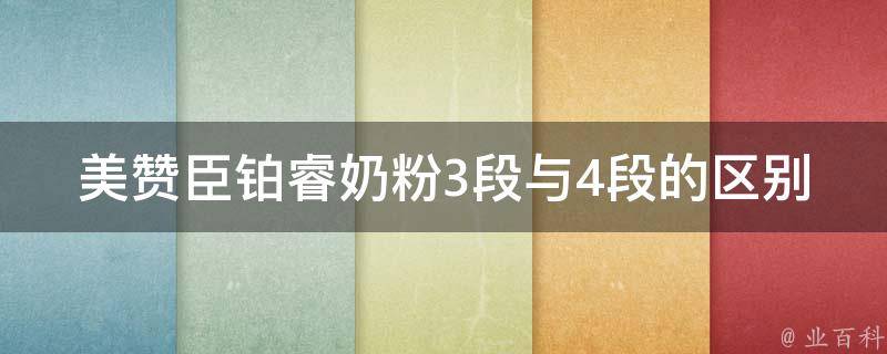 美赞臣铂睿奶粉3段与4段的区别_哪个更适合宝宝？专家解析+妈妈真实经验