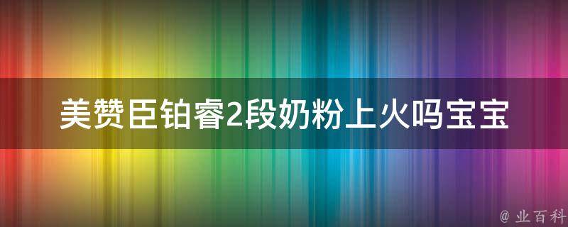 美赞臣铂睿2段奶粉上火吗_宝宝健康必读：专家推荐的喝奶粉的正确方法。