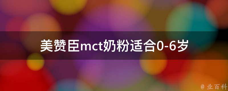 美赞臣mct奶粉_适合0-6岁宝宝的营养选择