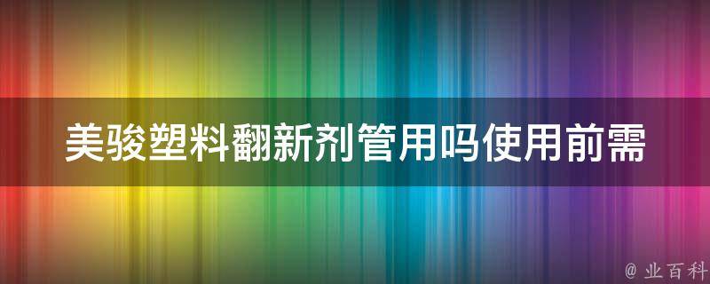 美骏塑料翻新剂管用吗_使用前需注意哪些问题