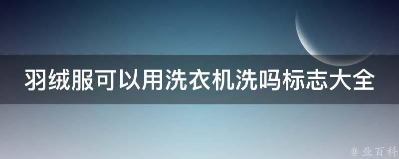 羽绒服可以用洗衣机洗吗标志大全(羽绒服清洗全攻略，洗衣机洗前必看)