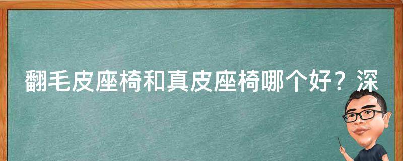 翻毛皮座椅和真皮座椅哪个好？深度对比解析，看完秒懂！