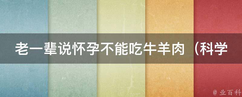 老一辈说怀孕不能吃牛羊肉_科学解读：孕妇饮食禁忌中的牛羊肉真的有那么可怕吗？