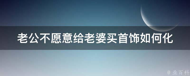 老公不愿意给老婆买首饰_如何化解夫妻间的金钱矛盾