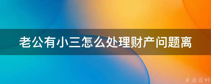 老公有小三怎么处理财产问题_离婚财产分配、婚姻法律知识、小三是否有权分一杯羹。