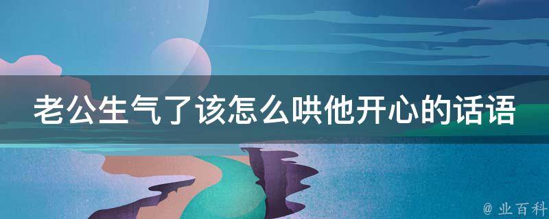 老公生气了该怎么哄他开心的话语_10句暖心话让你的老公瞬间释怀