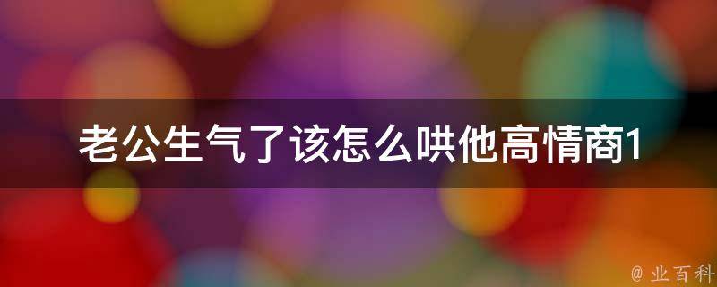 老公生气了该怎么哄他_高情商10个哄老公开心的技巧